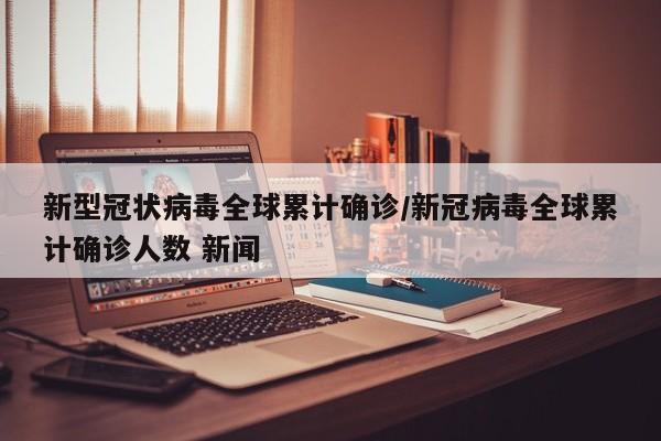 新型冠状病毒全球累计确诊/新冠病毒全球累计确诊人数 新闻