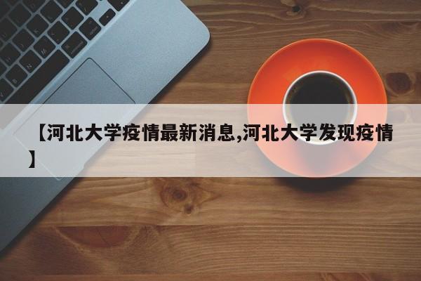 【河北大学疫情最新消息,河北大学发现疫情】