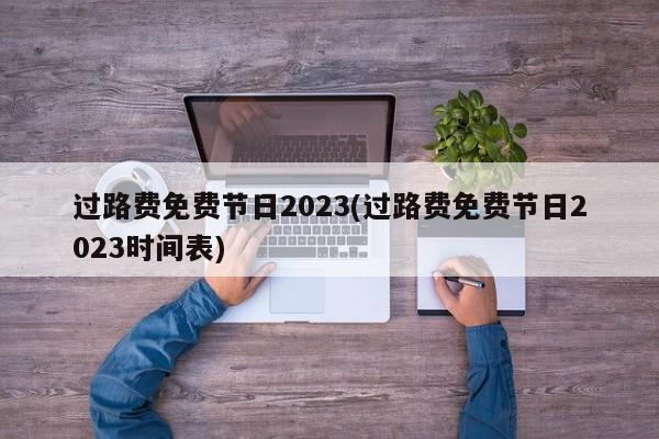 过路费免费节日2023(过路费免费节日2023时间表)