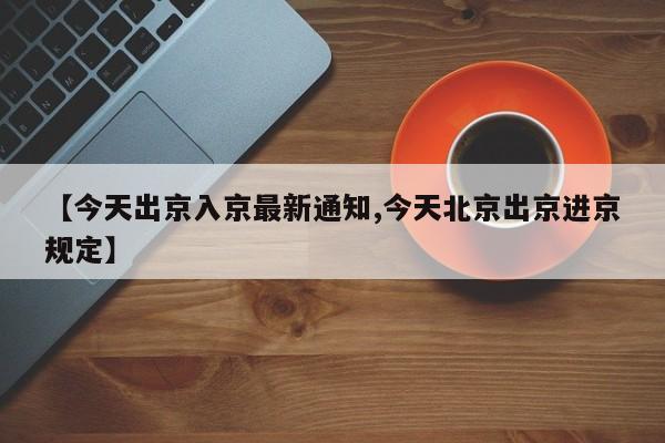【今天出京入京最新通知,今天北京出京进京规定】