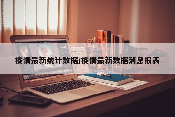 疫情最新统计数据/疫情最新数据消息报表