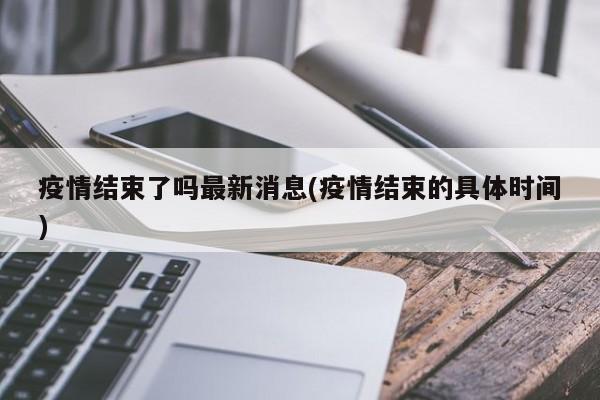 疫情结束了吗最新消息(疫情结束的具体时间)