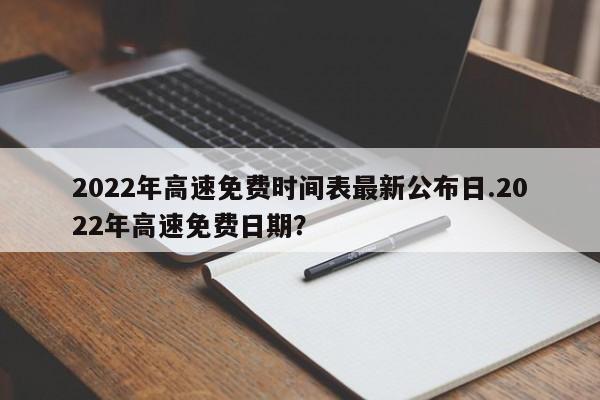 2022年高速免费时间表最新公布日.2022年高速免费日期?