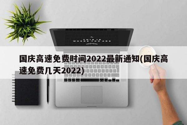 国庆高速免费时间2022最新通知(国庆高速免费几天2022)
