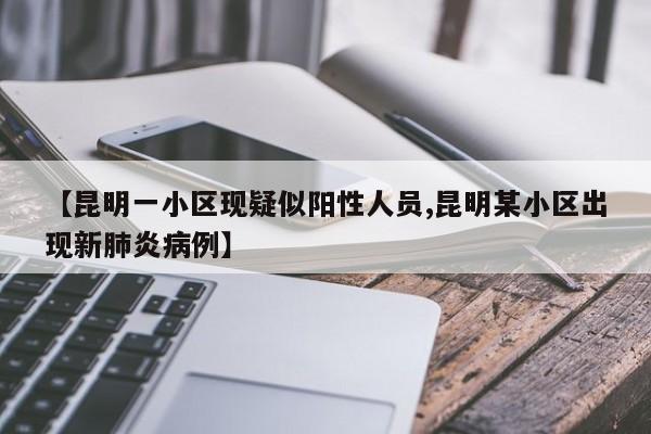 【昆明一小区现疑似阳性人员,昆明某小区出现新肺炎病例】