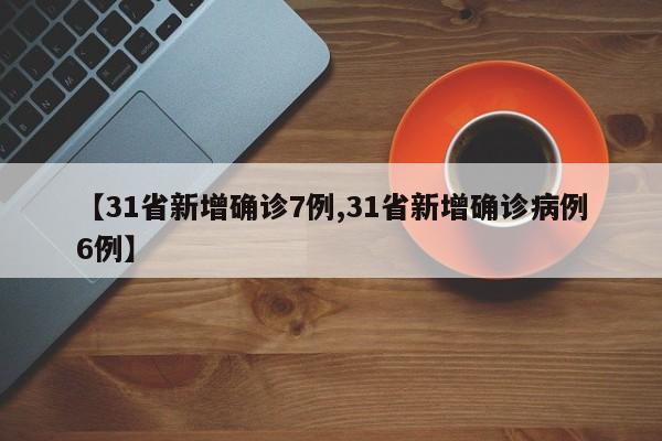 【31省新增确诊7例,31省新增确诊病例6例】