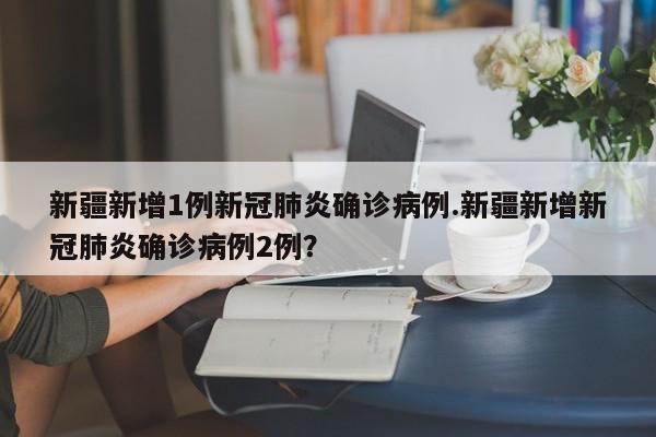 新疆新增1例新冠肺炎确诊病例.新疆新增新冠肺炎确诊病例2例?
