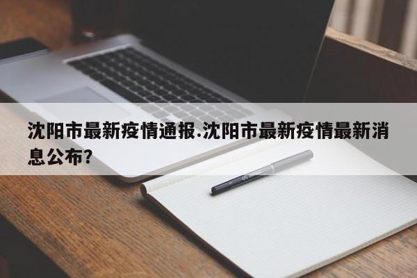 沈阳市最新疫情通报.沈阳市最新疫情最新消息公布?