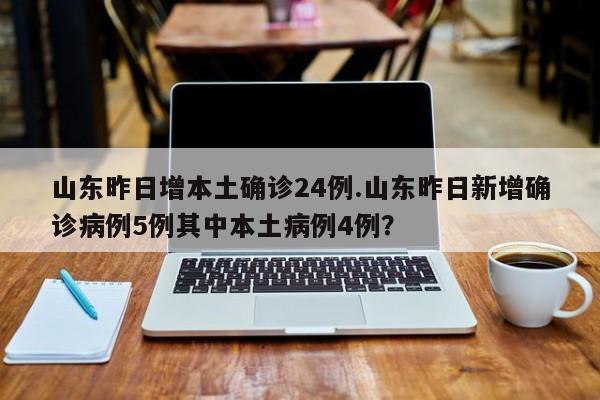 山东昨日增本土确诊24例.山东昨日新增确诊病例5例其中本土病例4例?
