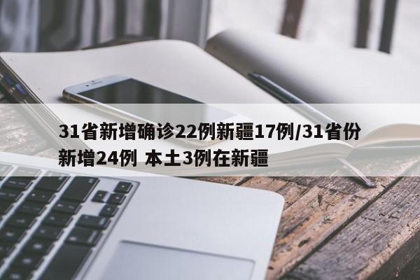 31省新增确诊22例新疆17例/31省份新增24例 本土3例在新疆