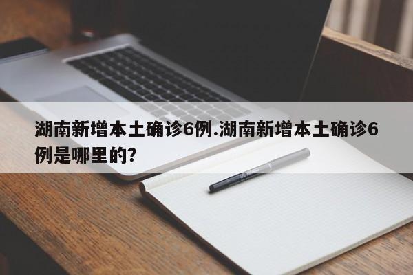 湖南新增本土确诊6例.湖南新增本土确诊6例是哪里的?