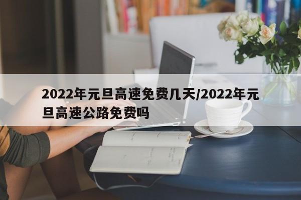 2022年元旦高速免费几天/2022年元旦高速公路免费吗
