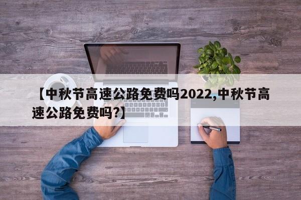 【中秋节高速公路免费吗2022,中秋节高速公路免费吗?】