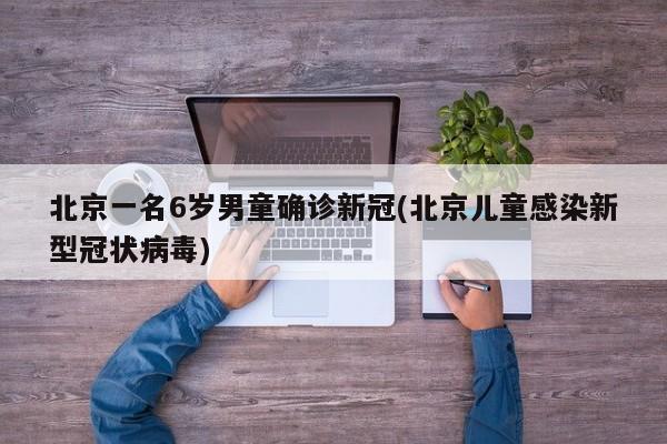 北京一名6岁男童确诊新冠(北京儿童感染新型冠状病毒)