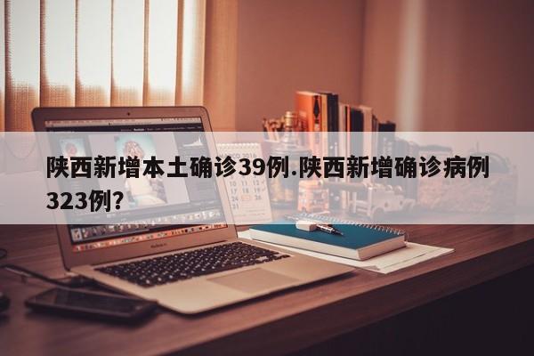 陕西新增本土确诊39例.陕西新增确诊病例323例?