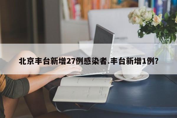 北京丰台新增27例感染者.丰台新增1例?