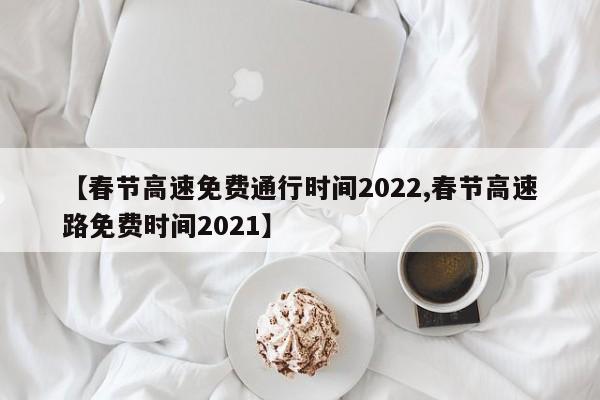 【春节高速免费通行时间2022,春节高速路免费时间2021】