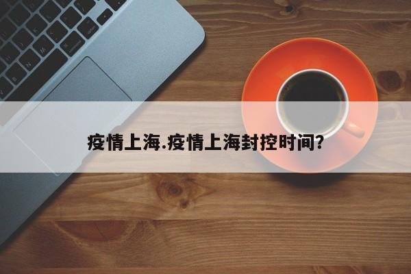疫情上海.疫情上海封控时间?