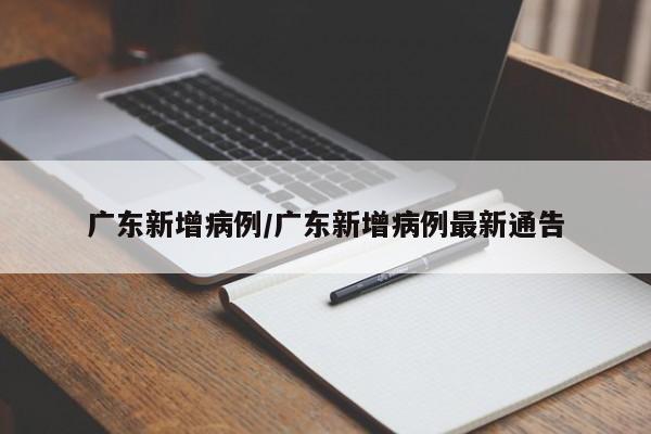 广东新增病例/广东新增病例最新通告