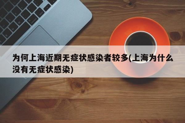 为何上海近期无症状感染者较多(上海为什么没有无症状感染)