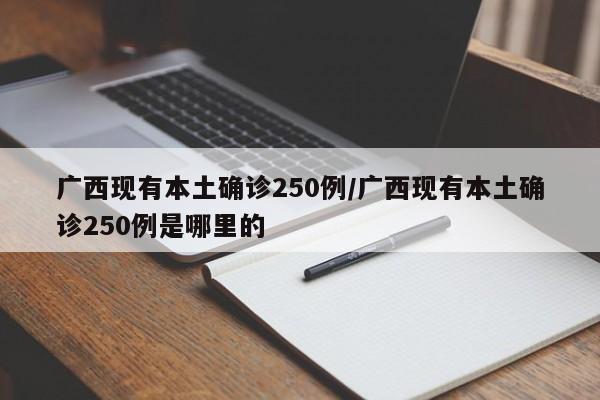 广西现有本土确诊250例/广西现有本土确诊250例是哪里的