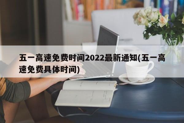 五一高速免费时间2022最新通知(五一高速免费具体时间)