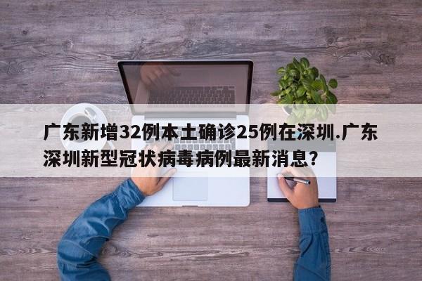 广东新增32例本土确诊25例在深圳.广东深圳新型冠状病毒病例最新消息?