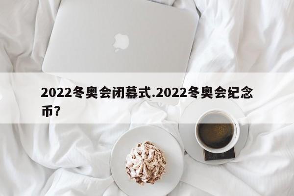 2022冬奥会闭幕式.2022冬奥会纪念币?