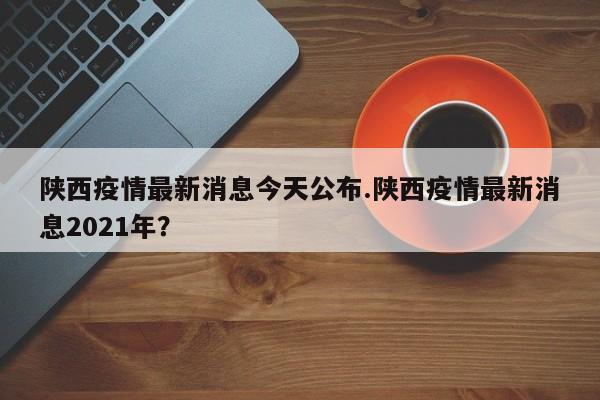 陕西疫情最新消息今天公布.陕西疫情最新消息2021年?