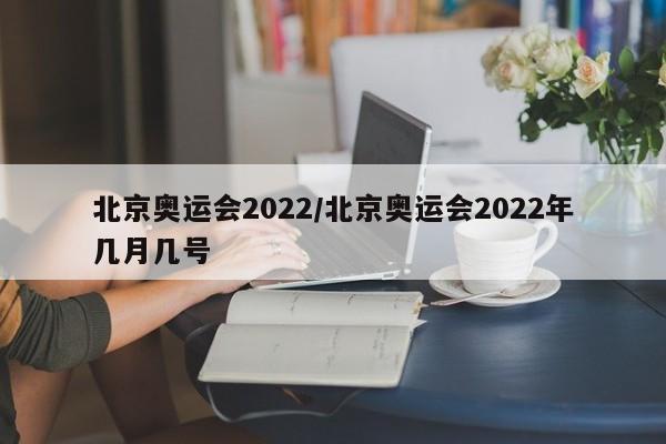 北京奥运会2022/北京奥运会2022年几月几号
