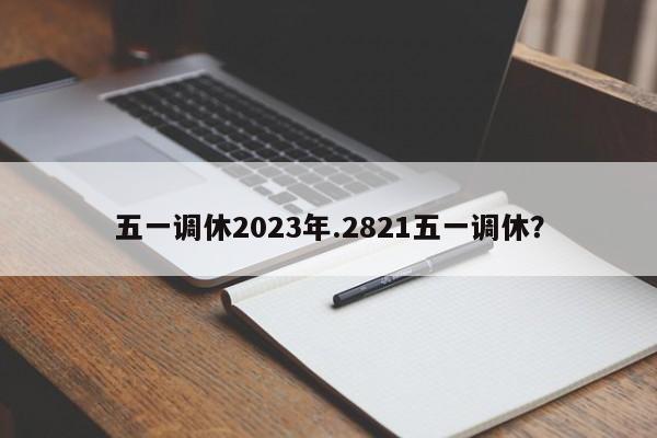 五一调休2023年.2821五一调休?