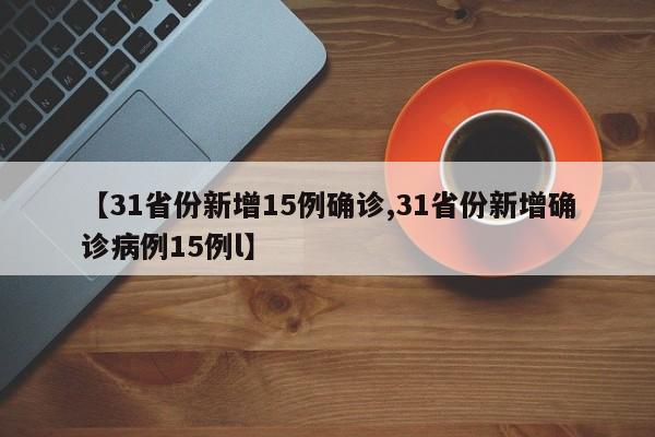 【31省份新增15例确诊,31省份新增确诊病例15例l】