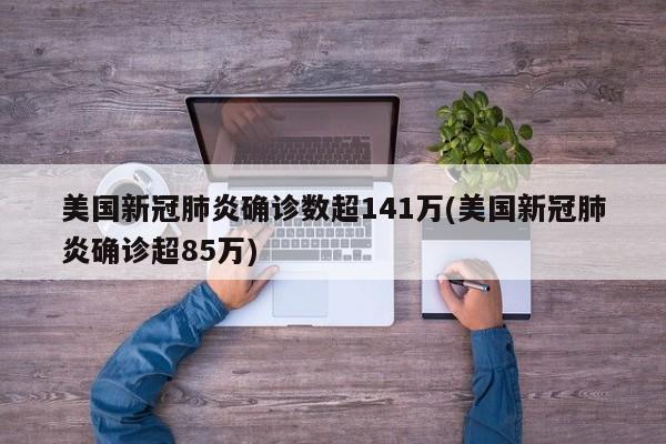 美国新冠肺炎确诊数超141万(美国新冠肺炎确诊超85万)