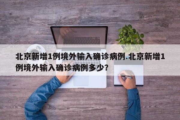 北京新增1例境外输入确诊病例.北京新增1例境外输入确诊病例多少?