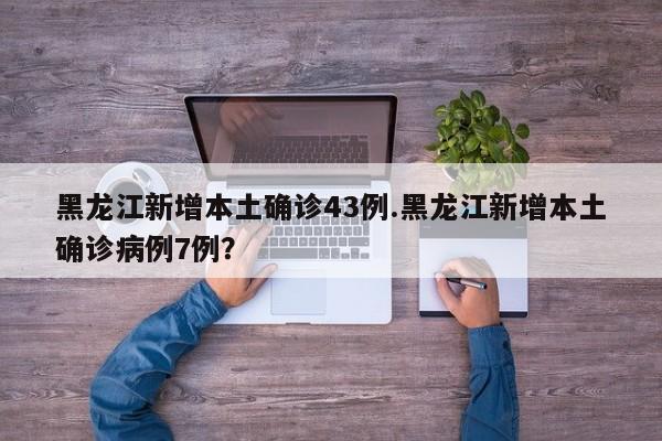 黑龙江新增本土确诊43例.黑龙江新增本土确诊病例7例?