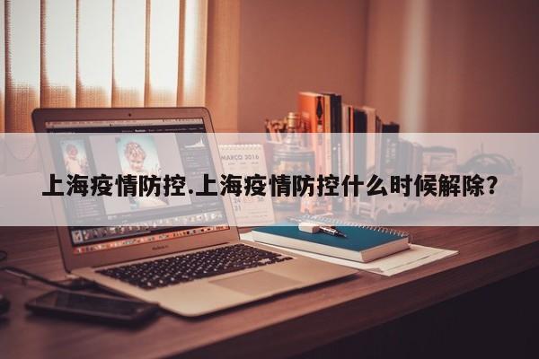 上海疫情防控.上海疫情防控什么时候解除?