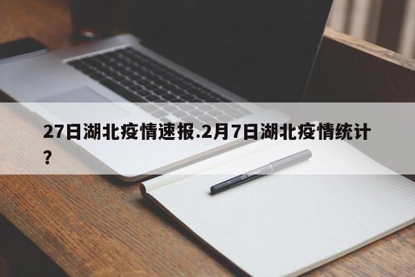 27日湖北疫情速报.2月7日湖北疫情统计?