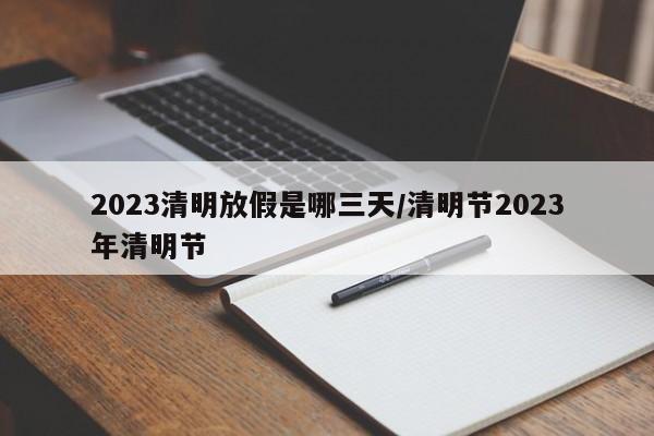 2023清明放假是哪三天/清明节2023年清明节