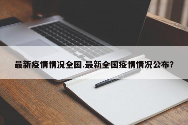 最新疫情情况全国.最新全国疫情情况公布?