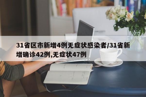 31省区市新增4例无症状感染者/31省新增确诊42例,无症状47例