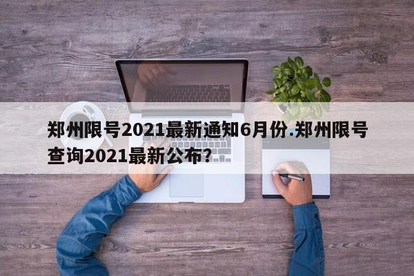 郑州限号2021最新通知6月份.郑州限号查询2021最新公布?