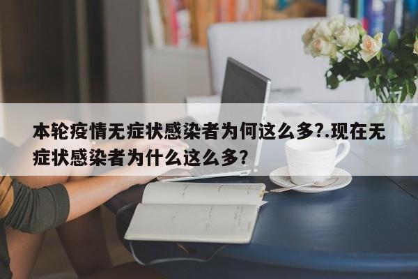 本轮疫情无症状感染者为何这么多?.现在无症状感染者为什么这么多?