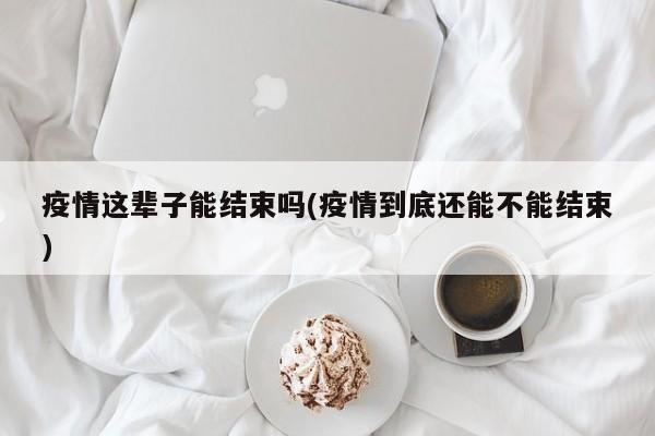 疫情这辈子能结束吗(疫情到底还能不能结束)