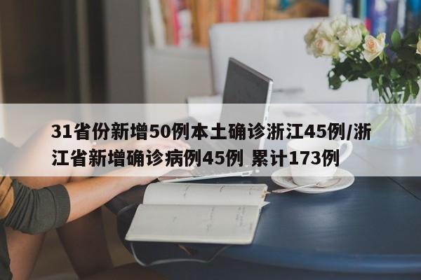 31省份新增50例本土确诊浙江45例/浙江省新增确诊病例45例 累计173例