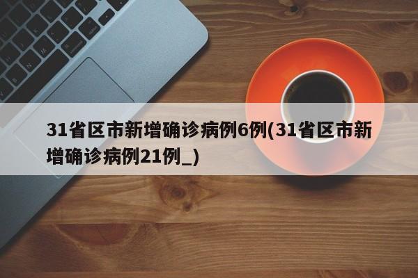 31省区市新增确诊病例6例(31省区市新增确诊病例21例_)
