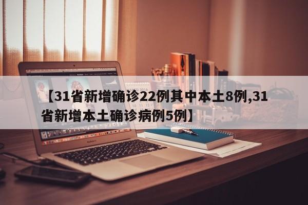 【31省新增确诊22例其中本土8例,31省新增本土确诊病例5例】