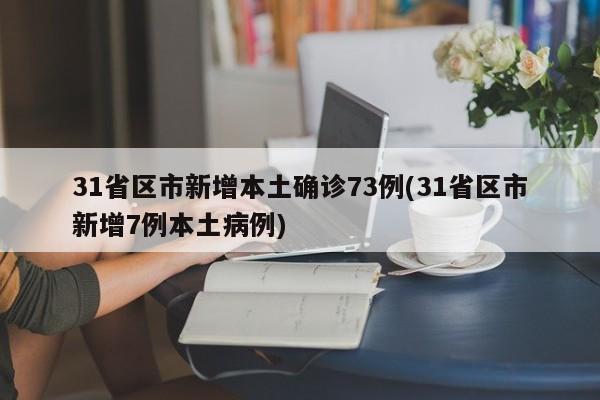 31省区市新增本土确诊73例(31省区市新增7例本土病例)