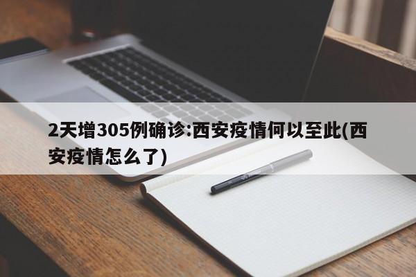 2天增305例确诊:西安疫情何以至此(西安疫情怎么了)