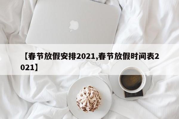 【春节放假安排2021,春节放假时间表2021】