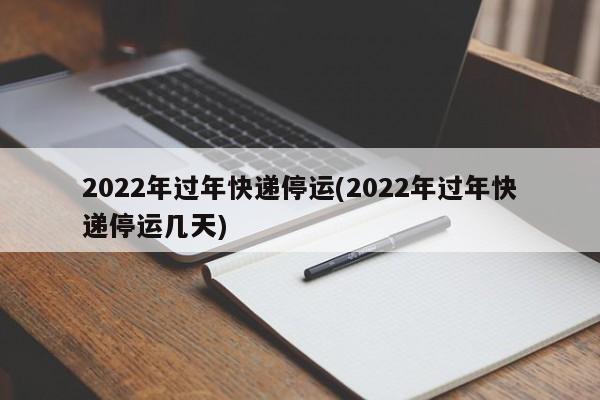 2022年过年快递停运(2022年过年快递停运几天)